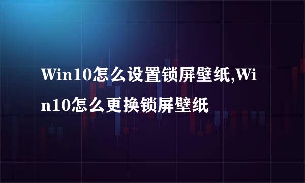Win10怎么设置锁屏壁纸,Win10怎么更换锁屏壁纸