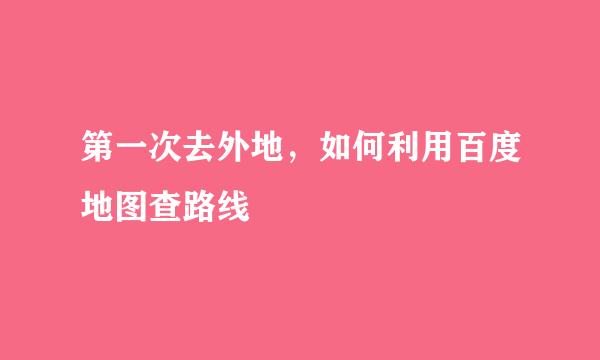 第一次去外地，如何利用百度地图查路线