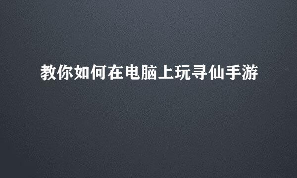 教你如何在电脑上玩寻仙手游