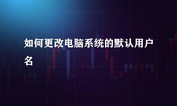 如何更改电脑系统的默认用户名