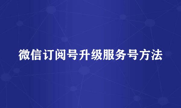 微信订阅号升级服务号方法