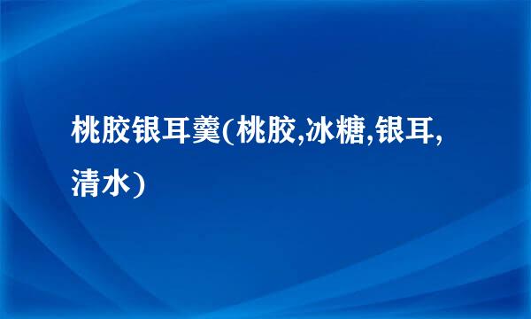 桃胶银耳羹(桃胶,冰糖,银耳,清水)