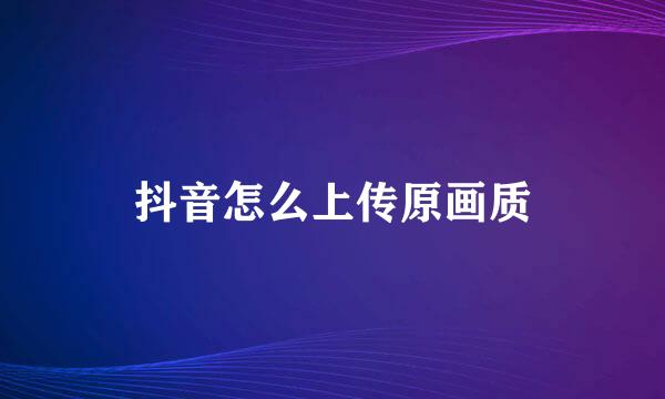抖音怎么上传原画质
