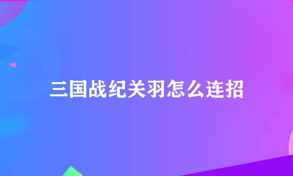 三国战纪关羽怎么连招