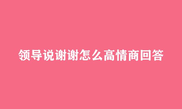 领导说谢谢怎么高情商回答