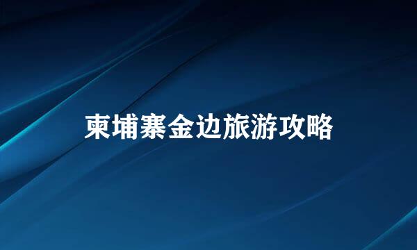 柬埔寨金边旅游攻略