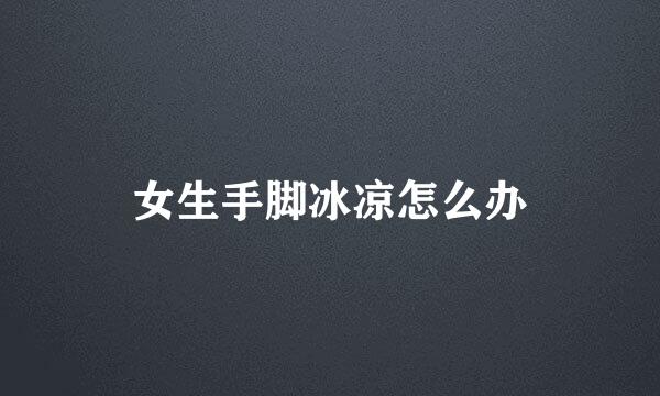 女生手脚冰凉怎么办