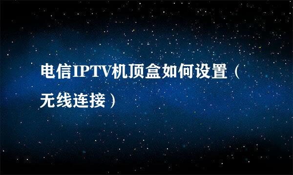 电信IPTV机顶盒如何设置（无线连接）