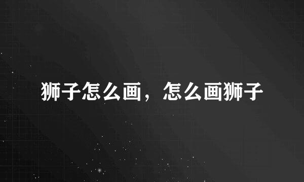狮子怎么画，怎么画狮子