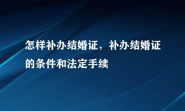 怎样补办结婚证，补办结婚证的条件和法定手续