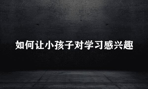 如何让小孩子对学习感兴趣