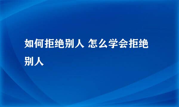 如何拒绝别人 怎么学会拒绝别人