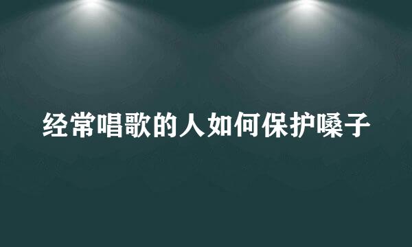 经常唱歌的人如何保护嗓子