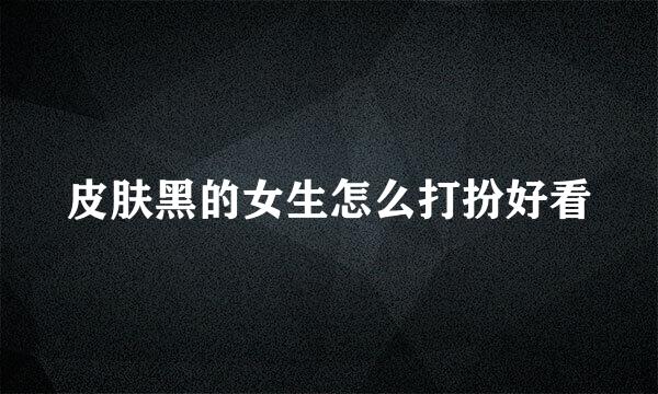 皮肤黑的女生怎么打扮好看