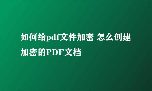如何给pdf文件加密 怎么创建加密的PDF文档