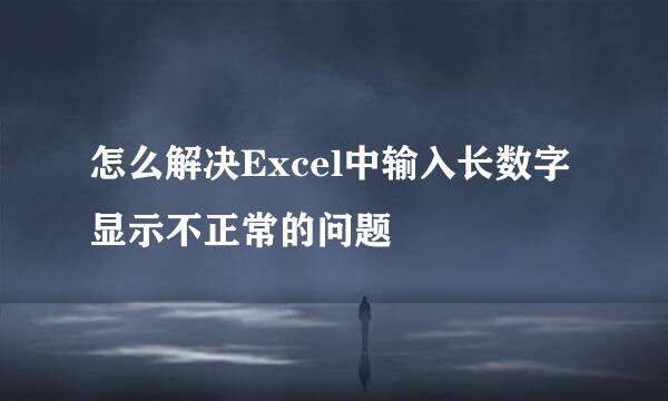 怎么解决Excel中输入长数字显示不正常的问题