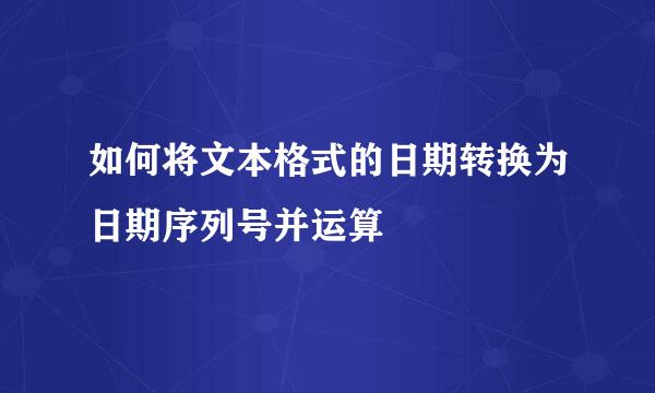 如何将文本格式的日期转换为日期序列号并运算