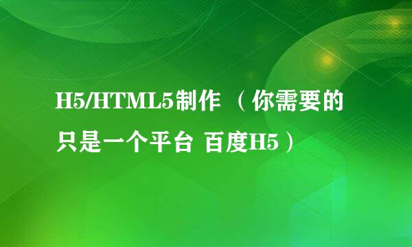 H5/HTML5制作 （你需要的只是一个平台 百度H5）
