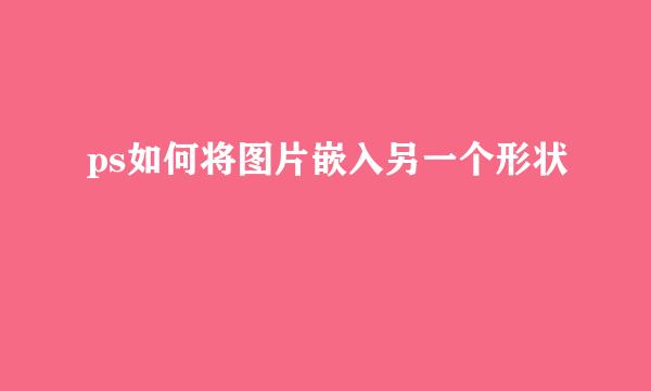 ps如何将图片嵌入另一个形状