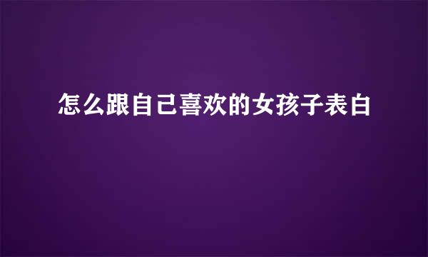 怎么跟自己喜欢的女孩子表白