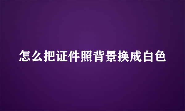 怎么把证件照背景换成白色