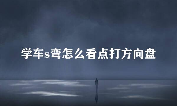 学车s弯怎么看点打方向盘