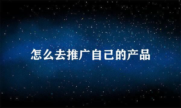 怎么去推广自己的产品