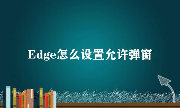 Edge怎么设置允许弹窗