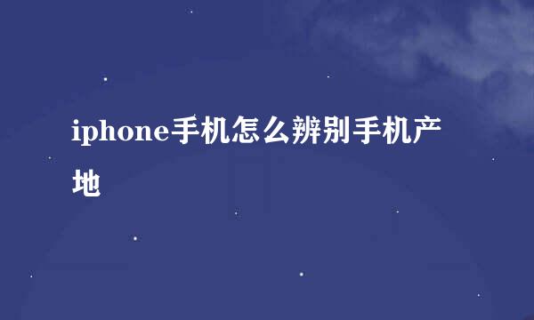 iphone手机怎么辨别手机产地