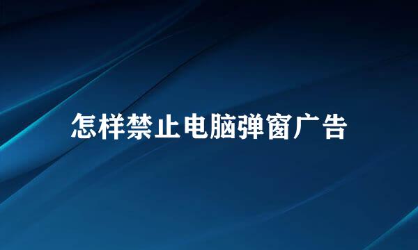 怎样禁止电脑弹窗广告