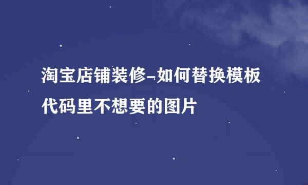 淘宝店铺装修-如何替换模板代码里不想要的图片