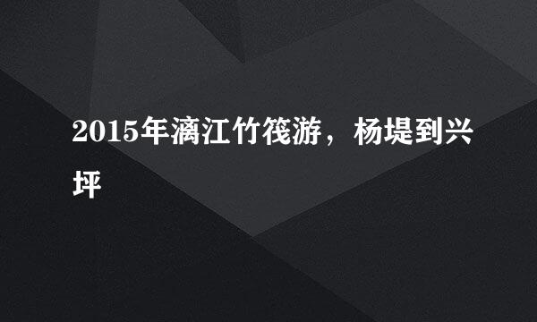 2015年漓江竹筏游，杨堤到兴坪
