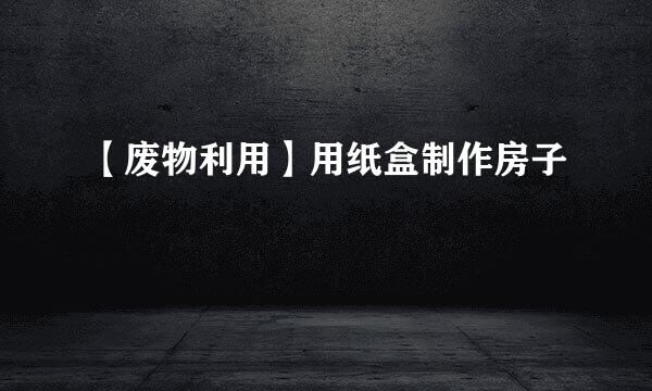 【废物利用】用纸盒制作房子