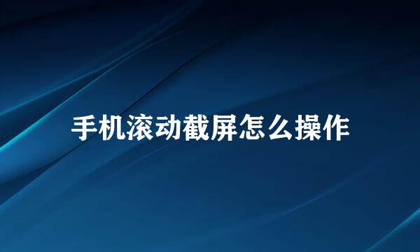 手机滚动截屏怎么操作