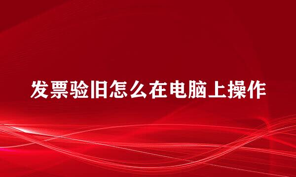 发票验旧怎么在电脑上操作