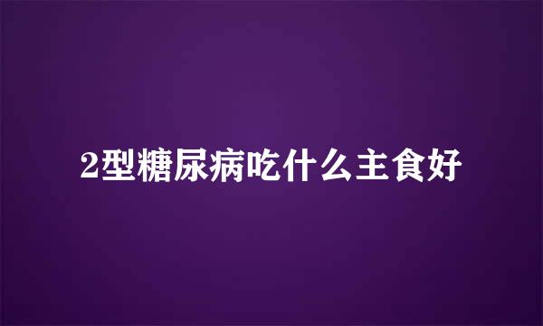 2型糖尿病吃什么主食好