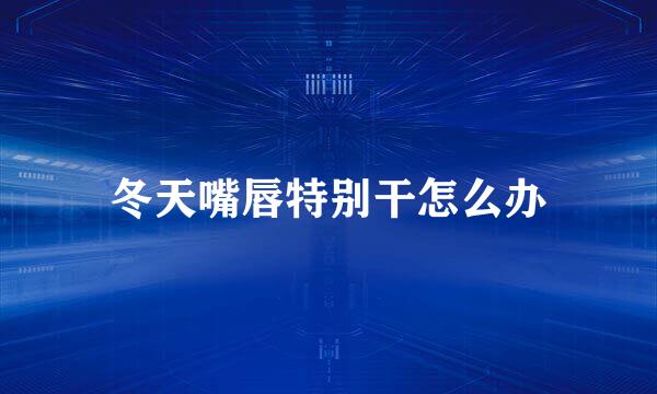 冬天嘴唇特别干怎么办