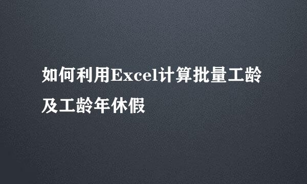 如何利用Excel计算批量工龄及工龄年休假