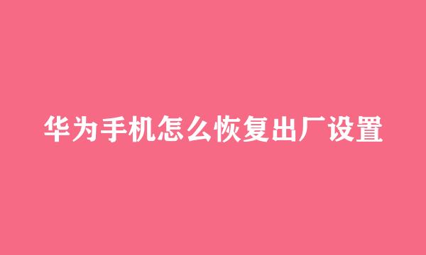 华为手机怎么恢复出厂设置