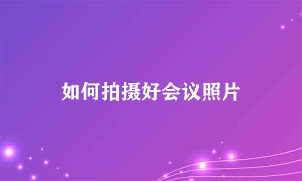 如何拍摄好会议照片