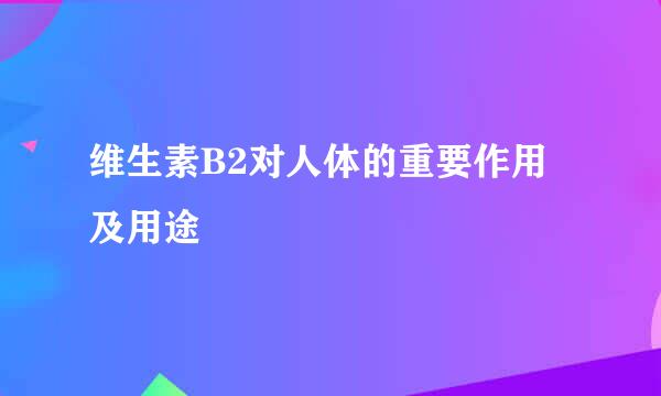 维生素B2对人体的重要作用及用途