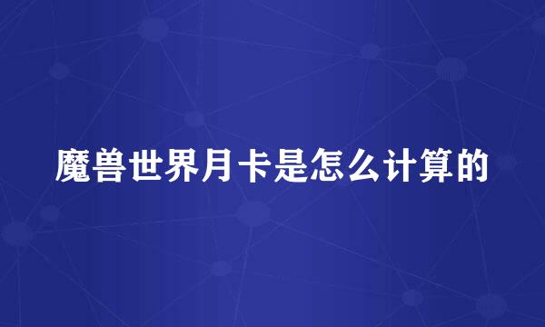 魔兽世界月卡是怎么计算的