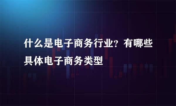 什么是电子商务行业？有哪些具体电子商务类型