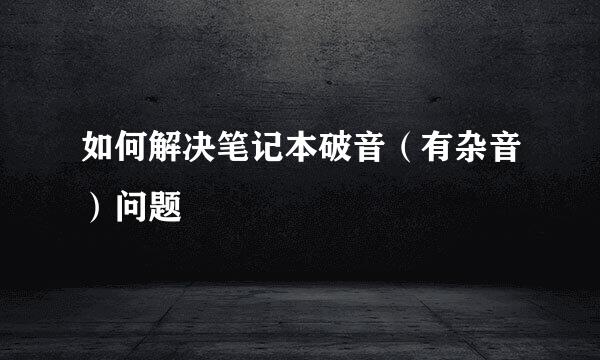 如何解决笔记本破音（有杂音）问题