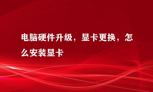 电脑硬件升级，显卡更换，怎么安装显卡