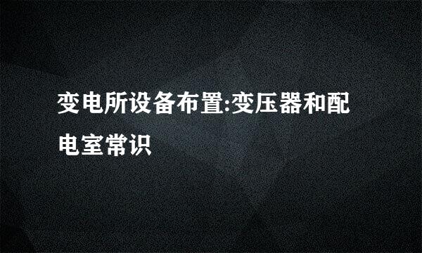 变电所设备布置:变压器和配电室常识