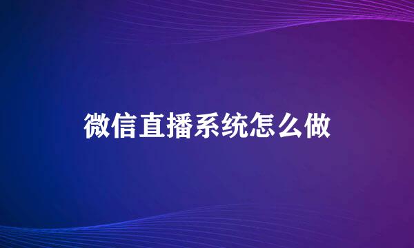 微信直播系统怎么做
