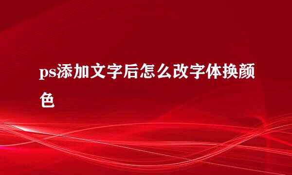 ps添加文字后怎么改字体换颜色