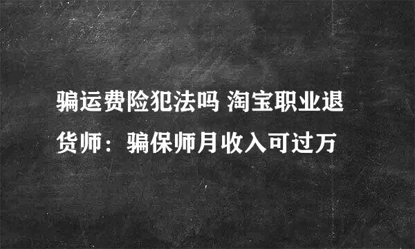 骗运费险犯法吗 淘宝职业退货师：骗保师月收入可过万