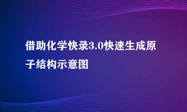 借助化学快录3.0快速生成原子结构示意图